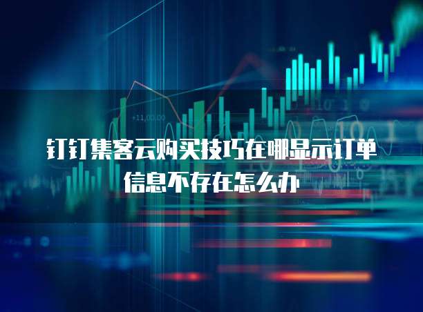 钉钉集客云购买技巧在哪显示订单信息不存在怎么办