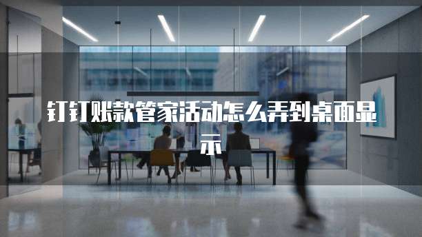 钉钉账款管家活动怎么弄到桌面显示