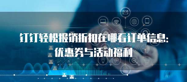 钉钉轻松报销折扣在哪看订单信息:优惠券与活动福利