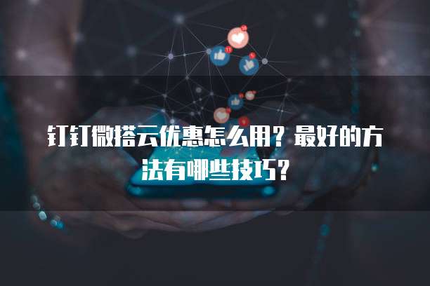 钉钉微搭云优惠怎么用?最好的方法有哪些技巧?