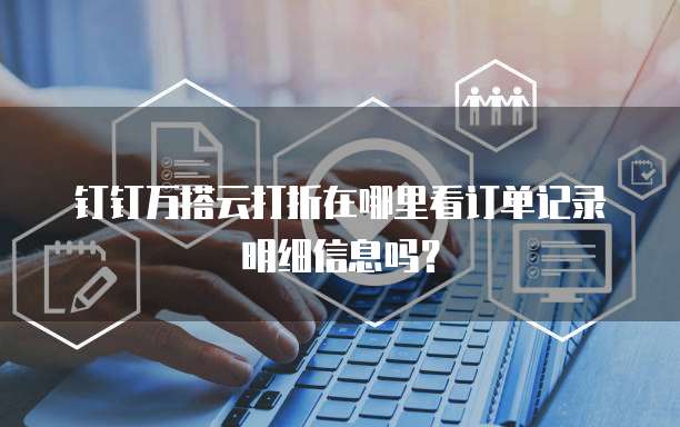 钉钉万搭云打折在哪里看订单记录明细信息吗?