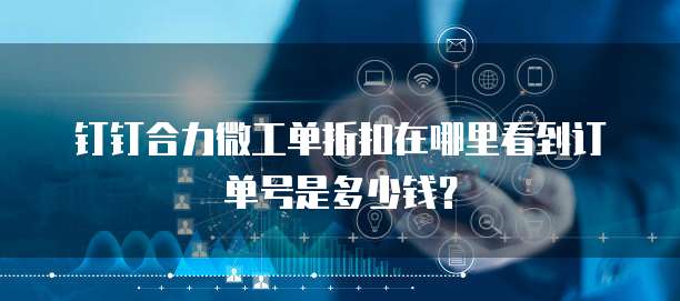 钉钉合力微工单折扣在哪里看到订单号是多少钱?