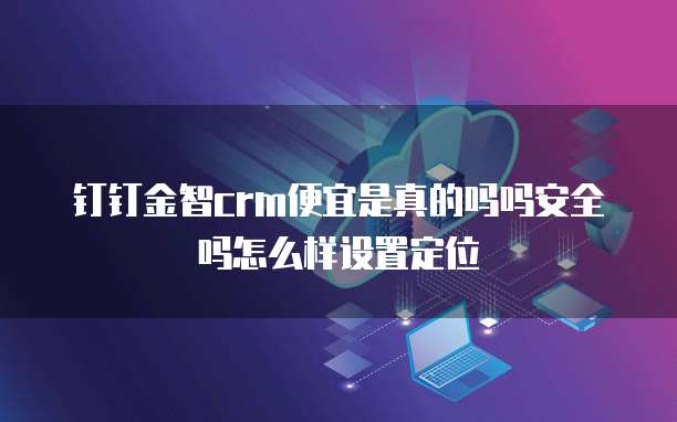 钉钉金智crm便宜是真的吗吗安全吗怎么样设置定位