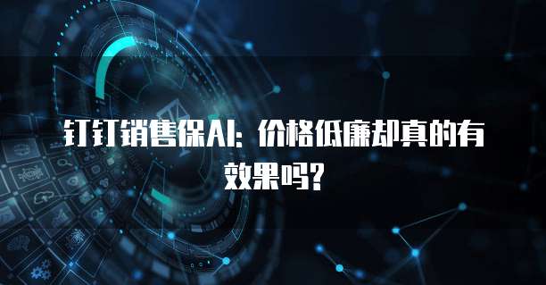 钉钉销售保AI: 价格低廉却真的有效果吗?