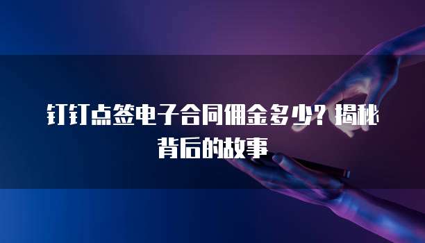 钉钉点签电子合同佣金多少?揭秘背后的故事