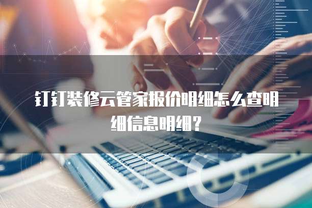 钉钉装修云管家报价明细怎么查明细信息明细?