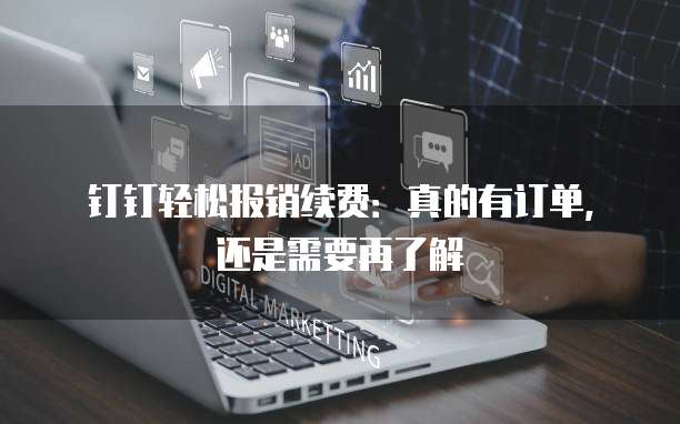 钉钉轻松报销续费:真的有订单,还是需要再了解