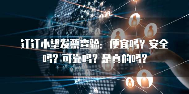 钉钉小望发票查验：便宜吗？安全吗？可靠吗？是真的吗？