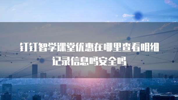 钉钉智学课堂优惠在哪里查看明细记录信息吗安全吗