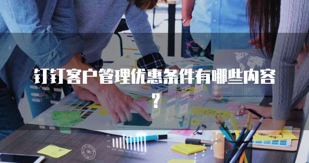 钉钉客户管理优惠条件有哪些内容?