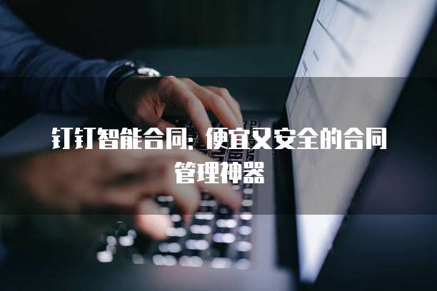 钉钉智能合同: 便宜又安全的合同管理神器