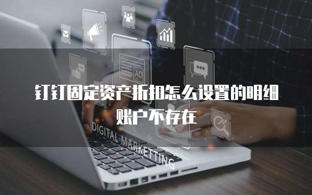 钉钉固定资产折扣怎么设置的明细账户不存在