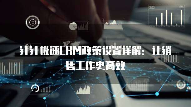 钉钉极速CRM政策设置详解:让销售工作更高效