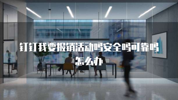 钉钉我要报销活动吗安全吗可靠吗怎么办