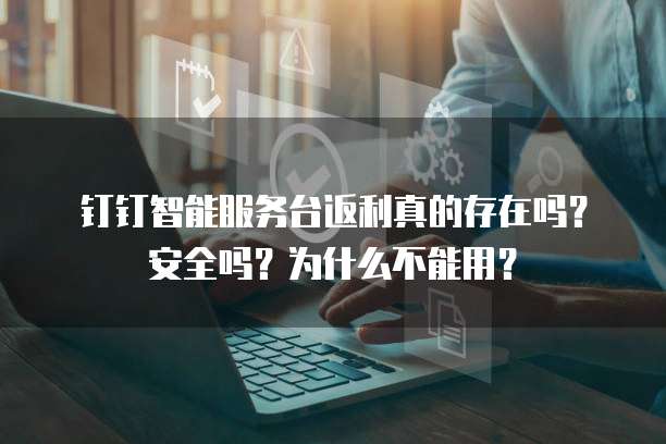 钉钉智能服务台返利真的存在吗?安全吗?为什么不能用?
