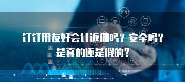 钉钉用友好会计返佣吗?安全吗?是真的还是假的?