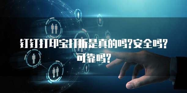 钉钉打印宝打折是真的吗?安全吗?可靠吗?