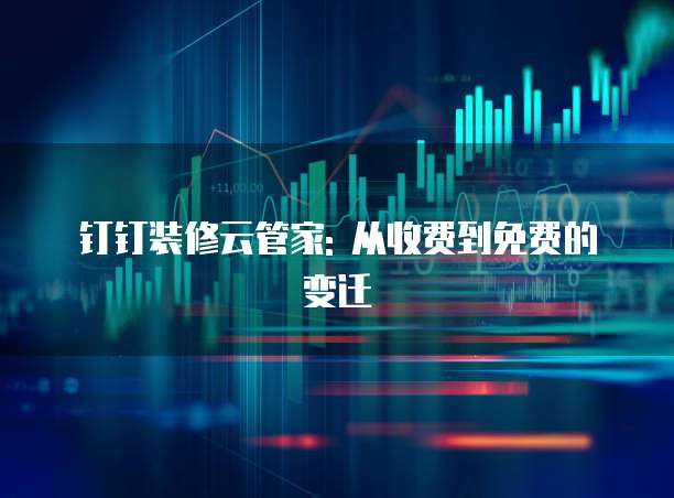 钉钉装修云管家: 从收费到免费的变迁