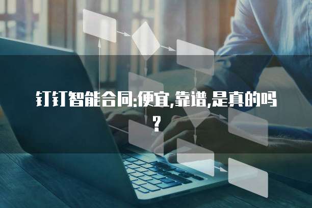 钉钉智能合同:便宜,靠谱,是真的吗?