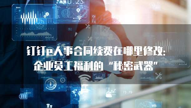 钉钉e人事合同续费在哪里修改:企业员工福利的“秘密武器”