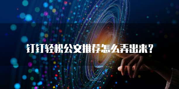 钉钉轻松公文推荐怎么弄出来?