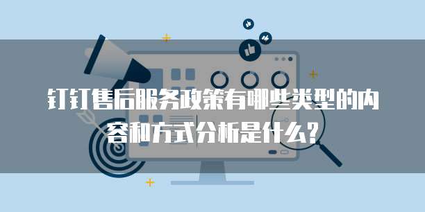 钉钉售后服务政策有哪些类型的内容和方式分析是什么?