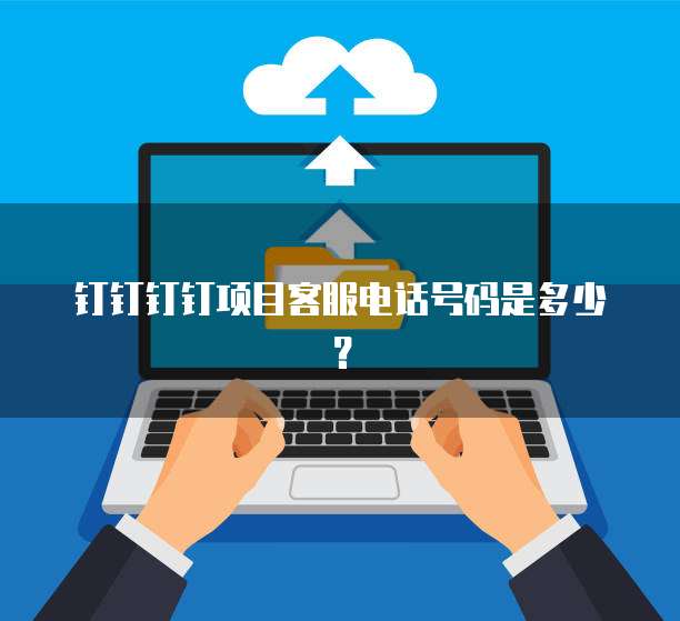 钉钉钉钉项目客服电话号码是多少?