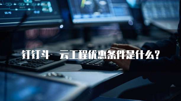 钉钉斗栱云工程优惠条件是什么?