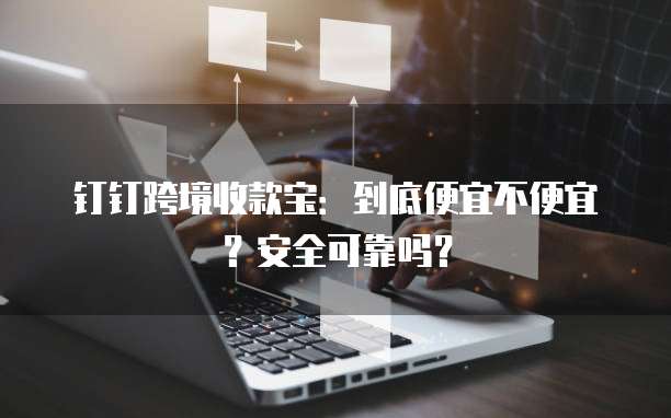 钉钉跨境收款宝:到底便宜不便宜?安全可靠吗?