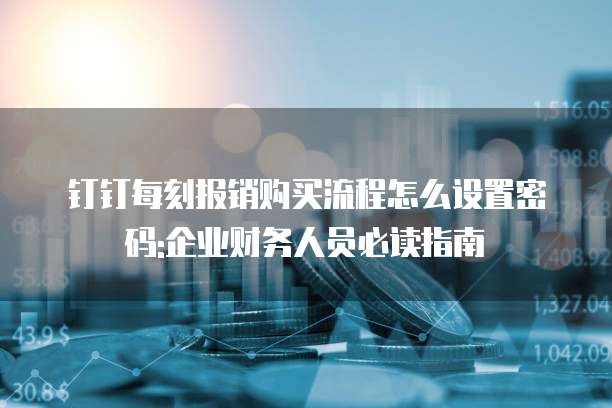 钉钉每刻报销购买流程怎么设置密码:企业财务人员必读指南