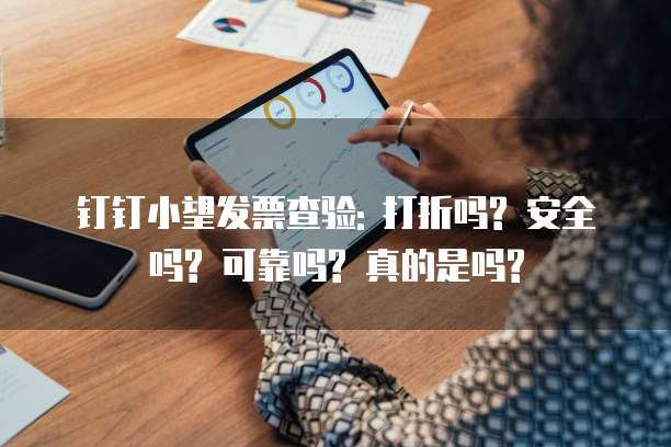钉钉小望发票查验: 打折吗? 安全吗? 可靠吗? 真的是吗?