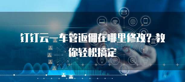 钉钉云一车管返佣在哪里修改?教你轻松搞定