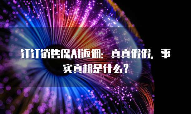 钉钉销售保AI返佣:真真假假,事实真相是什么?