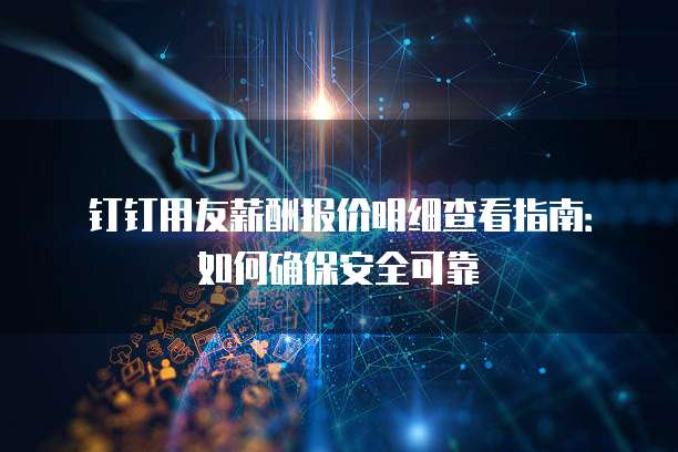 钉钉用友薪酬报价明细查看指南:如何确保安全可靠