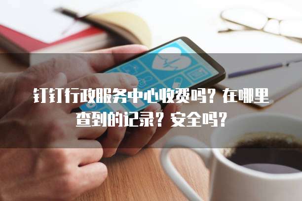 钉钉行政服务中心收费吗?在哪里查到的记录?安全吗?