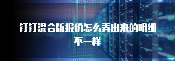 钉钉混合版报价怎么弄出来的明细不一样