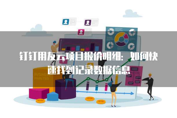 钉钉用友云项目报价明细:如何快速找到记录数据信息