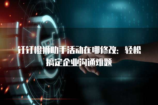 钉钉橙狮助手活动在哪修改:轻松搞定企业沟通难题