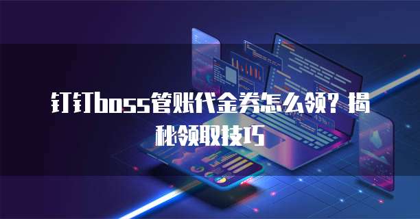 钉钉boss管账代金券怎么领?揭秘领取技巧
