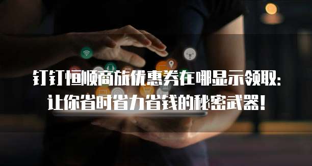 钉钉恒顺商旅优惠券在哪显示领取：让你省时省力省钱的秘密武器！
