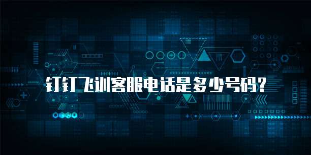 钉钉飞训客服电话是多少号码?