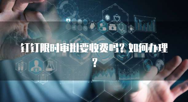 钉钉限时审批要收费吗?如何办理?