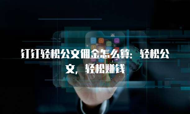 钉钉轻松公文佣金怎么算:轻松公文,轻松赚钱