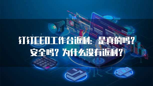 钉钉CEO工作台返利:是真的吗?安全吗?为什么没有返利?