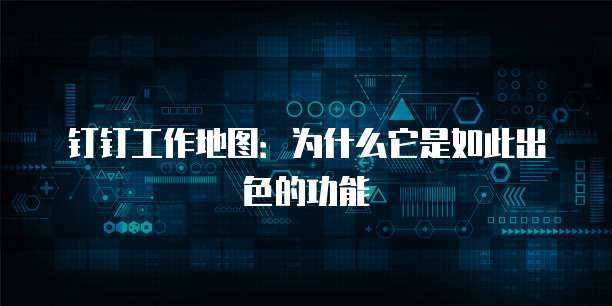 钉钉工作地图:为什么它是如此出色的功能