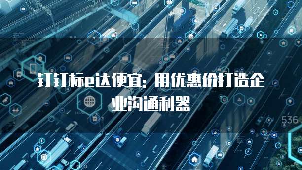 钉钉标e达便宜: 用优惠价打造企业沟通利器