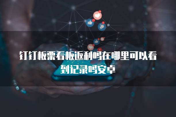 钉钉板栗看板返利吗在哪里可以看到记录吗安卓