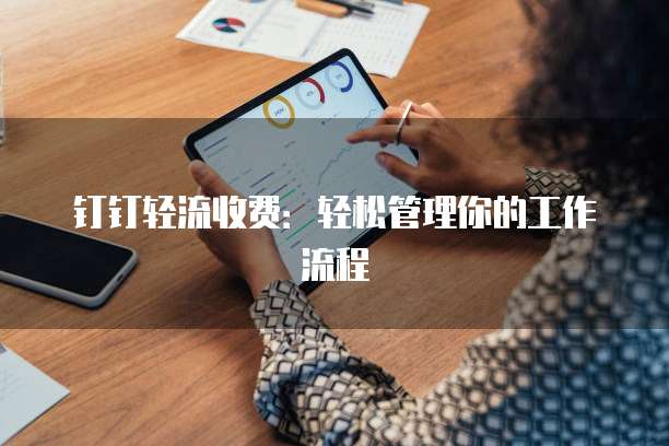 钉钉轻流收费:轻松管理你的工作流程