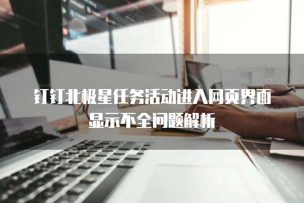 钉钉北极星任务活动进入网页界面显示不全问题解析