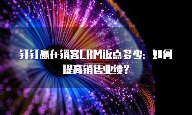 钉钉赢在销客CRM返点多少:如何提高销售业绩?